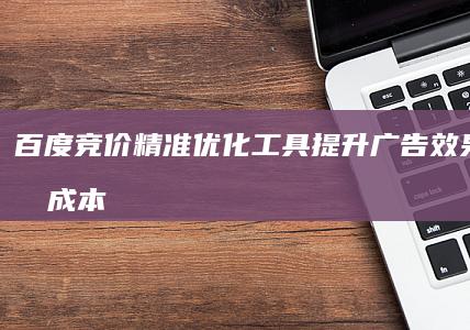 百度竞价精准优化工具：提升广告效果，节省成本